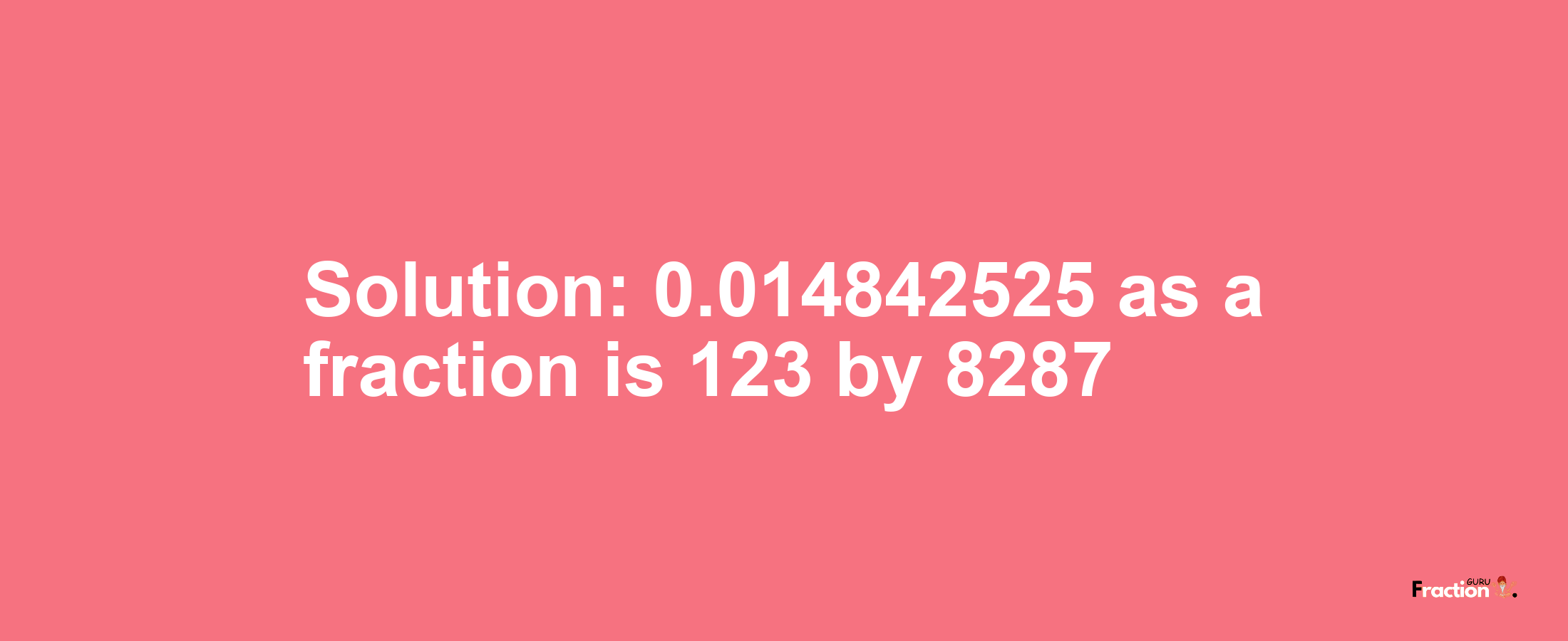 Solution:0.014842525 as a fraction is 123/8287